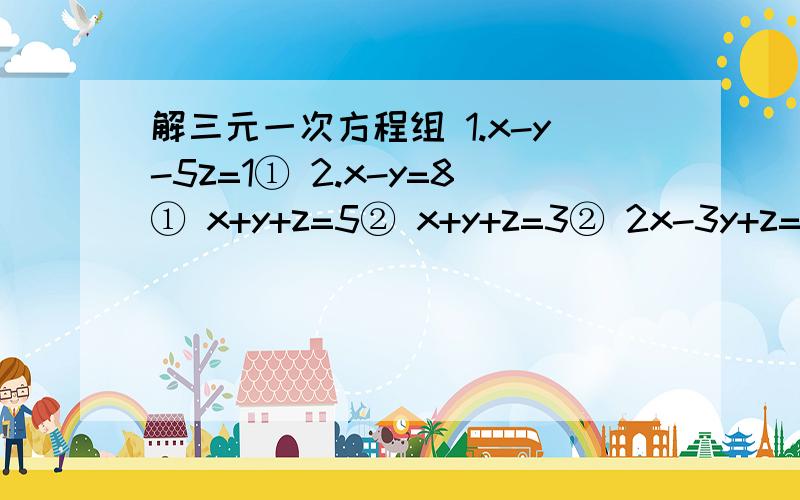 解三元一次方程组 1.x-y-5z=1① 2.x-y=8① x+y+z=5② x+y+z=3② 2x-3y+z=14③ 2x-y+z=14③1.x-y-5z=1① 2.x-y=8①x+y+z=5② x+y+z=3② 2x-3y+z=14③ x-y+z=14③