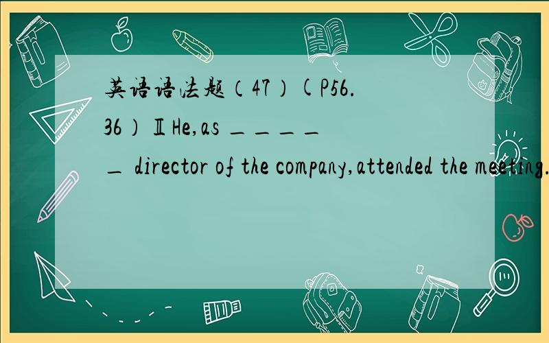 英语语法题（47）(P56.36）ⅡHe,as _____ director of the company,attended the meeting.A.a B.an C.the D./ 答案+思路,3Q