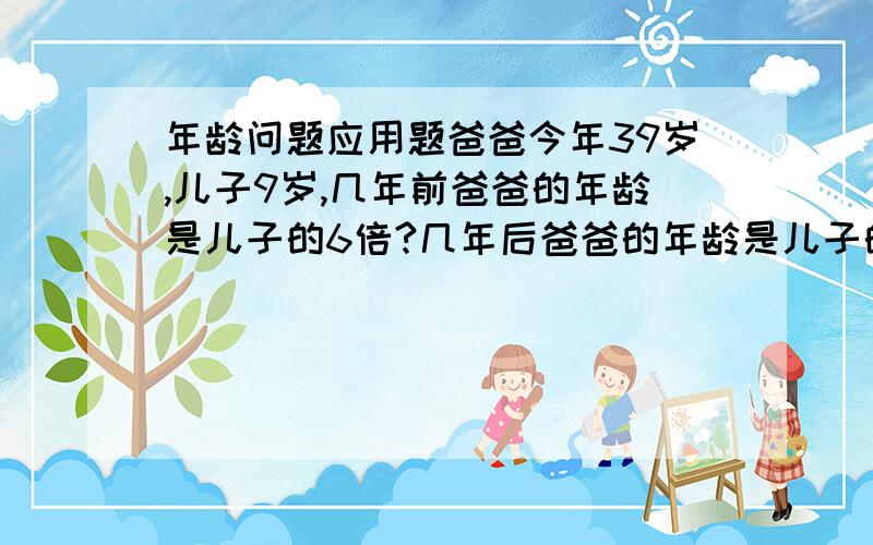 年龄问题应用题爸爸今年39岁,儿子9岁,几年前爸爸的年龄是儿子的6倍?几年后爸爸的年龄是儿子的3倍?要完整算式,方程也行