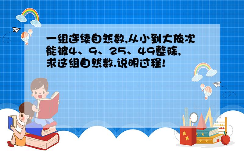 一组连续自然数,从小到大依次能被4、9、25、49整除,求这组自然数.说明过程!