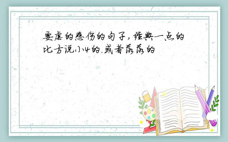 要虐的悲伤的句子,经典一点的比方说小4的.或者落落的