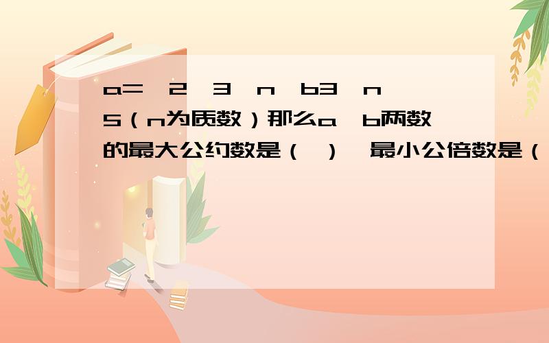 a=*2*3*n,b3*n*5（n为质数）那么a、b两数的最大公约数是（ ）,最小公倍数是（）.