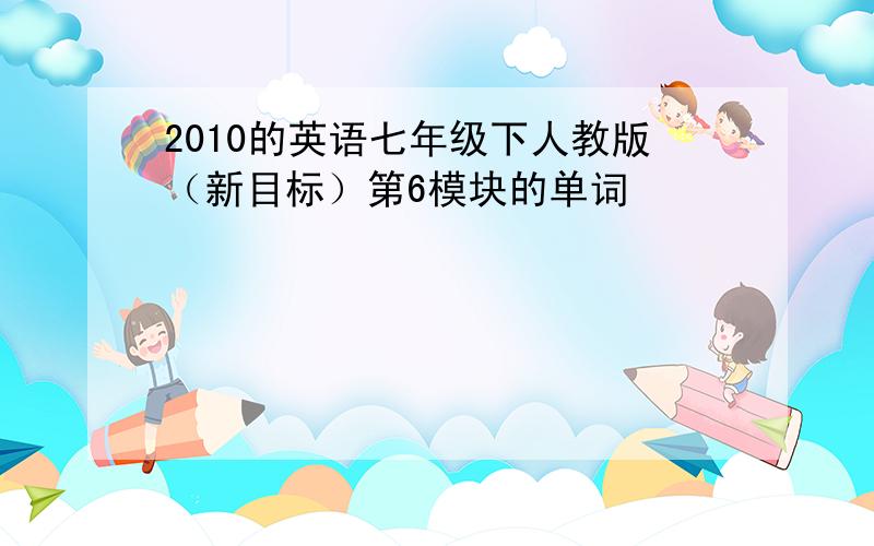 2010的英语七年级下人教版（新目标）第6模块的单词