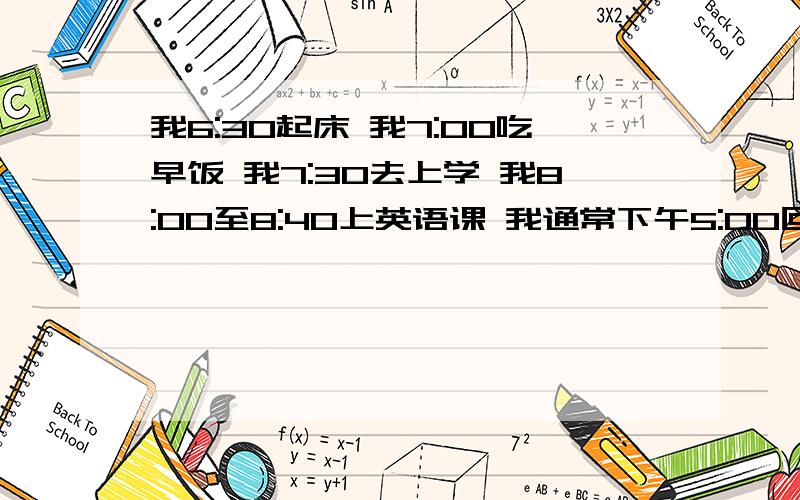 我6:30起床 我7:00吃早饭 我7:30去上学 我8:00至8:40上英语课 我通常下午5:00回家 我6:00至7：00看电视我通常9:30睡觉 帮我把这些全翻成英文吧