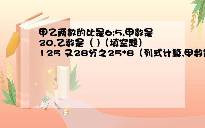 甲乙两数的比是6:5,甲数是20,乙数是（ )（填空题）125 又28分之25*8（列式计算,甲数是乙数的60％,甲数是2520,乙数多少?（用方程解）（要过程）在右边的空白处画一个周长为12.56厘米的圆,并在