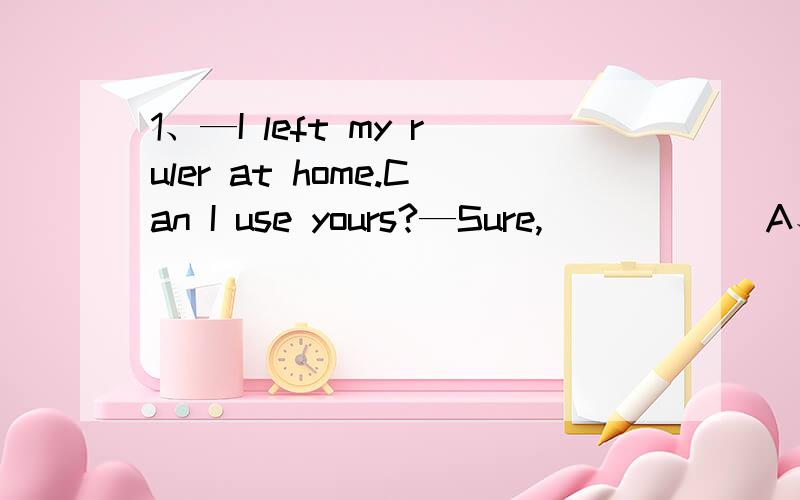 1、—I left my ruler at home.Can I use yours?—Sure,______A、here you are B、here is it是选A么?为什么呢?麻烦说清楚一点2、I was so shy that I was afraid of_______in front of othersA、talking B、speakingtalk和speak的区别是什