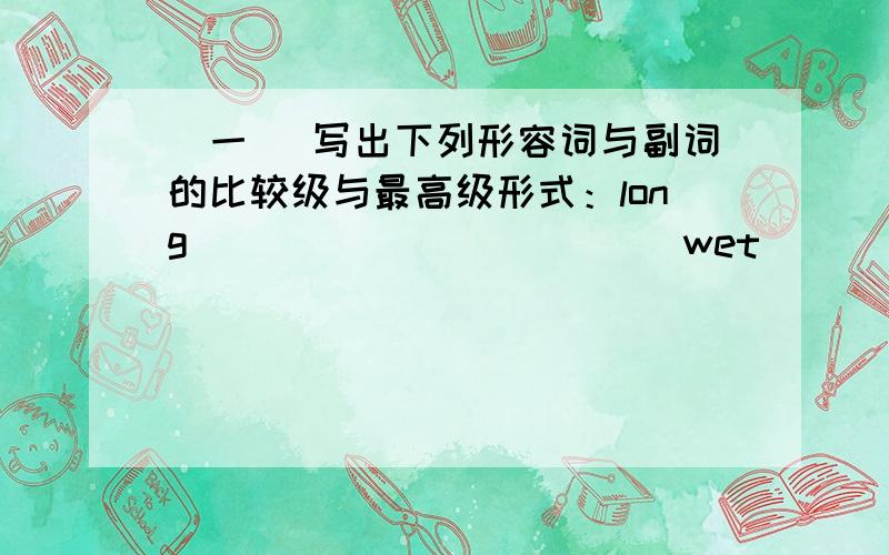 (一) 写出下列形容词与副词的比较级与最高级形式：long_____ ______ wet ______ _______ big ____ _____ heavy____ ______fast ______ _______ tall ____ _____ many______ _____well _____ _______ far____ _____ quickly______ _____ happy____