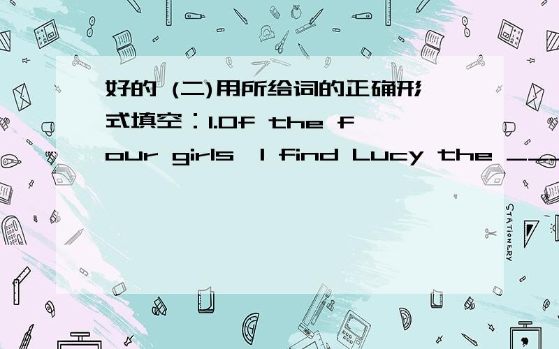 好的 (二)用所给词的正确形式填空：1.Of the four girls,I find Lucy the _______ (clever).2.Iron(铁)is ______ (much) useful than gold(黄金).3.My sister is two years _______ (old ) than I.4.John’s parents have four daughters,and she is