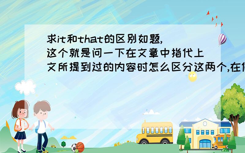 求it和that的区别如题,这个就是问一下在文章中指代上文所提到过的内容时怎么区分这两个,在做题中发现中用这两个的情况都有,这个不是问用法，可能我说的不太清楚，是问在选择这两种中