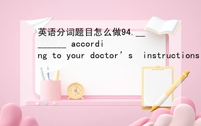 英语分词题目怎么做94.________ according to your doctor’s  instructions ,this medicine  will not have any side effect（副作用） on your health.A. If taken                              B. If taking C. If to take