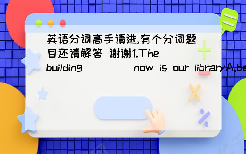 英语分词高手请进,有个分词题目还请解答 谢谢1.The building ____now is our libraryA.being repaired    B to repair   C repairing   D. having repairedNow 说明现在正在被建造 所以要用being+过去分词 表示正在进行的