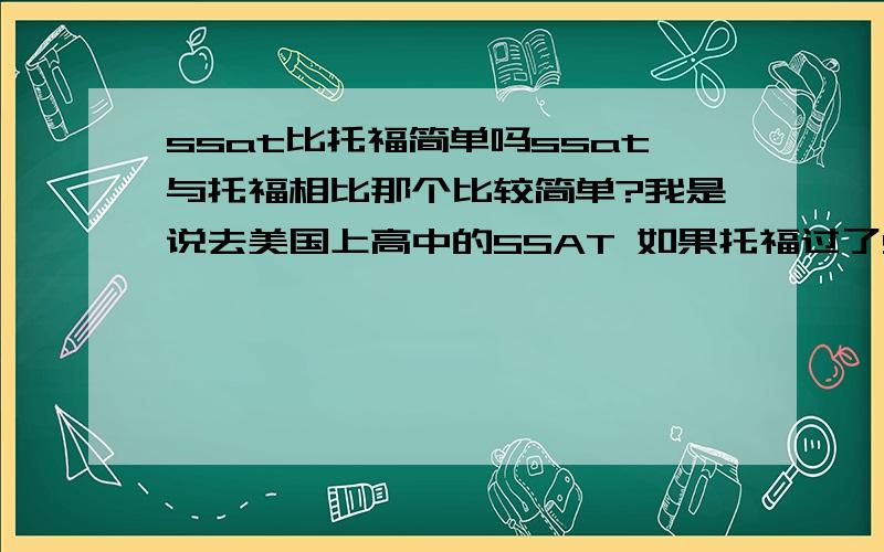 ssat比托福简单吗ssat与托福相比那个比较简单?我是说去美国上高中的SSAT 如果托福过了SSAT是不是容易过