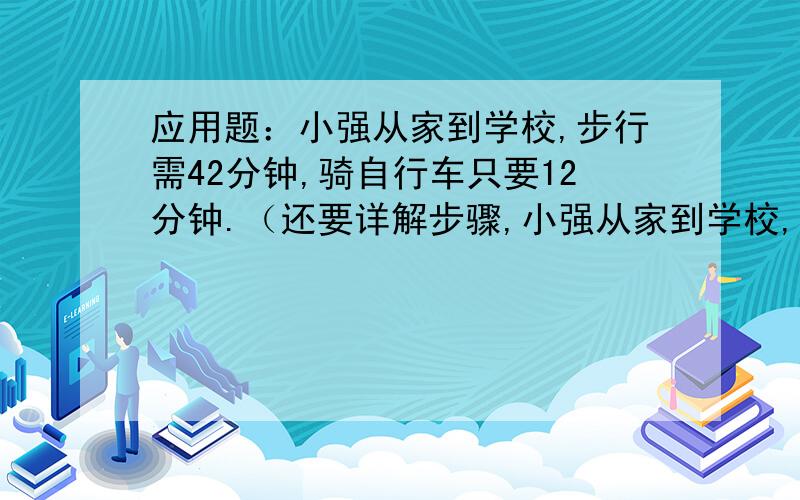 应用题：小强从家到学校,步行需42分钟,骑自行车只要12分钟.（还要详解步骤,小强从家到学校,步行需42分钟,骑自行车只要12分钟.他骑自行车从家出去学校,行了5分钟自行车发生故障,即改为步