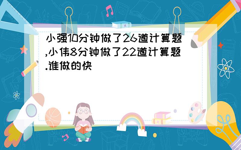 小强10分钟做了26道计算题,小伟8分钟做了22道计算题.谁做的快