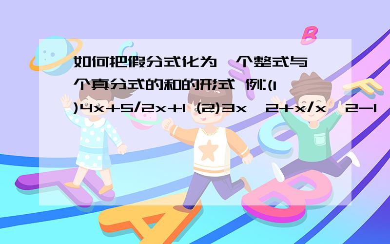 如何把假分式化为一个整式与一个真分式的和的形式 例:(1)4x+5/2x+1 (2)3x^2+x/x^2-1,该怎样计算?