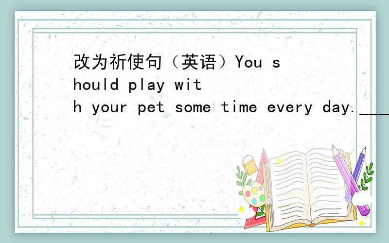 改为祈使句（英语）You should play with your pet some time every day._________ _________ your pet some time every day.