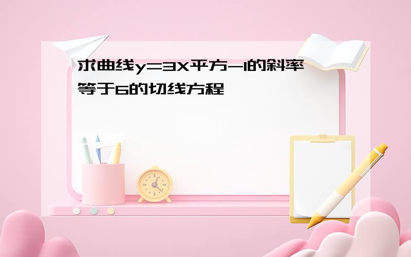 求曲线y=3X平方-1的斜率等于6的切线方程