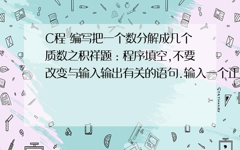 C程 编写把一个数分解成几个质数之积祥题：程序填空,不要改变与输入输出有关的语句.输入一个正整数repeat (0