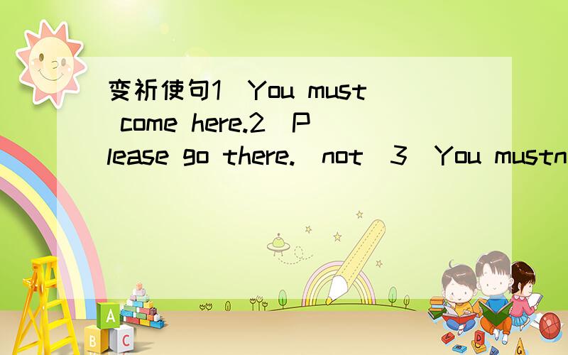 变祈使句1)You must come here.2)Please go there.(not)3)You mustn't write on it.4)You will sit there.