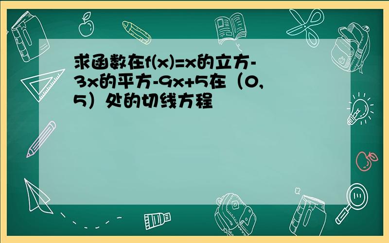 求函数在f(x)=x的立方-3x的平方-9x+5在（0,5）处的切线方程