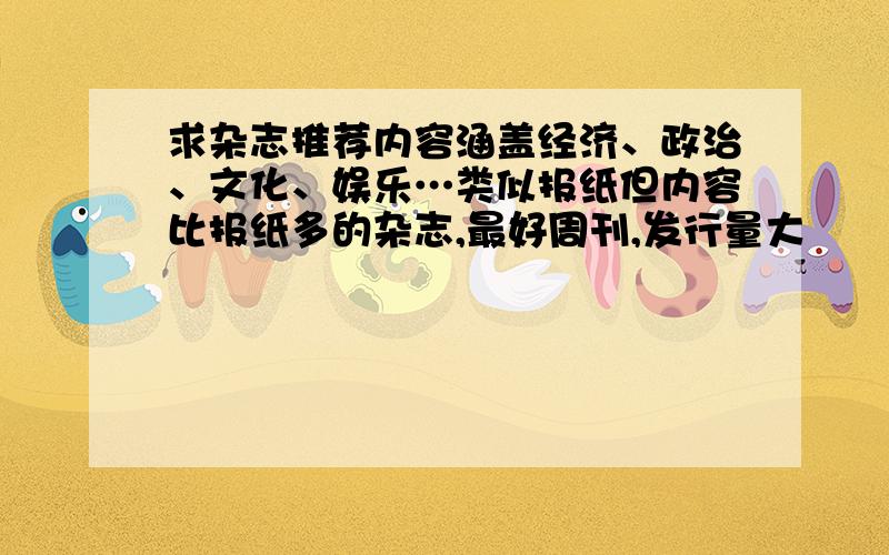 求杂志推荐内容涵盖经济、政治、文化、娱乐…类似报纸但内容比报纸多的杂志,最好周刊,发行量大