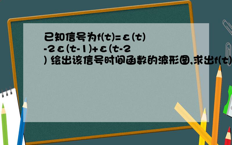 已知信号为f(t)=ε(t)-2ε(t-1)+ε(t-2) 绘出该信号时间函数的波形图,求出f(t)的一阶导数并画出波形图