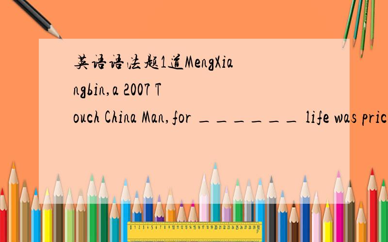 英语语法题1道MengXiangbin,a 2007 Touch China Man,for ______ life was priceless ,died for the people.a whomb whoc whosed which选什么?为什么?