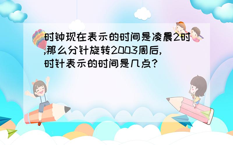 时钟现在表示的时间是凌晨2时,那么分针旋转2003周后,时针表示的时间是几点?