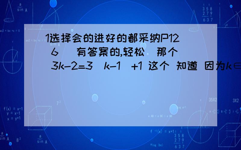 1选择会的进好的都采纳P12 6 （有答案的,轻松）那个 3k-2=3(k-1)+1 这个 知道 因为k∈Z(题目已知的）∴k-1∈Z 这也可以 就是下面M=p 这个怎么回事 题干也分析下 集合S为什么是集合P的真子集 就是