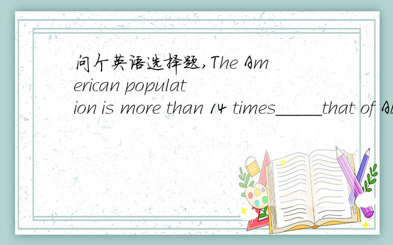 问个英语选择题,The American population is more than 14 times_____that of Australia.A.the size of B.larger than C.that of D.as large as 可是D为什么不对啊