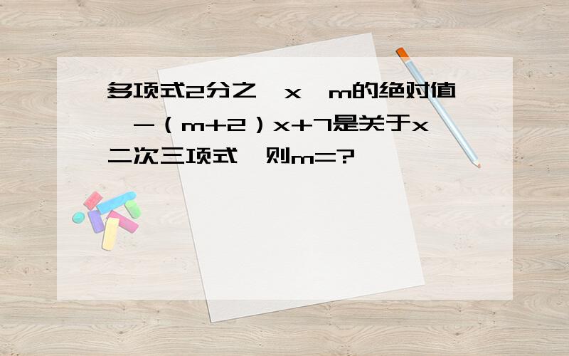 多项式2分之一x【m的绝对值】-（m+2）x+7是关于x二次三项式,则m=?