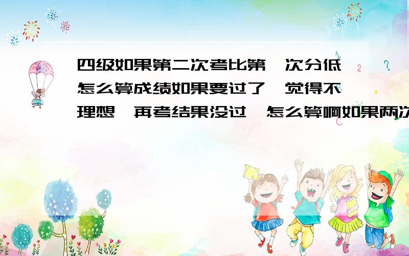 四级如果第二次考比第一次分低怎么算成绩如果要过了,觉得不理想,再考结果没过,怎么算啊如果两次都没过，但是第一次学校的线儿过了，第二次竟然连学校的线儿也没过，怎么算啊 最后算