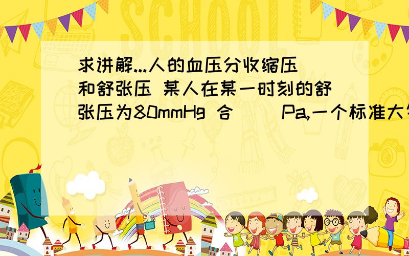 求讲解...人的血压分收缩压和舒张压 某人在某一时刻的舒张压为80mmHg 合( )Pa,一个标准大气压的值约为此人舒张压( )倍.主要不懂 mmHg是什么单位,以及标准大气压是多少,只学到液体压强,还不