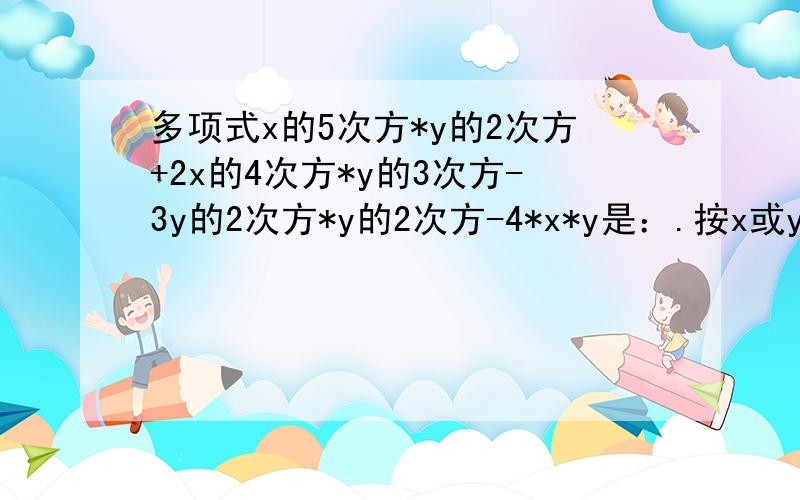 多项式x的5次方*y的2次方+2x的4次方*y的3次方-3y的2次方*y的2次方-4*x*y是：.按x或y的升或降幂排列