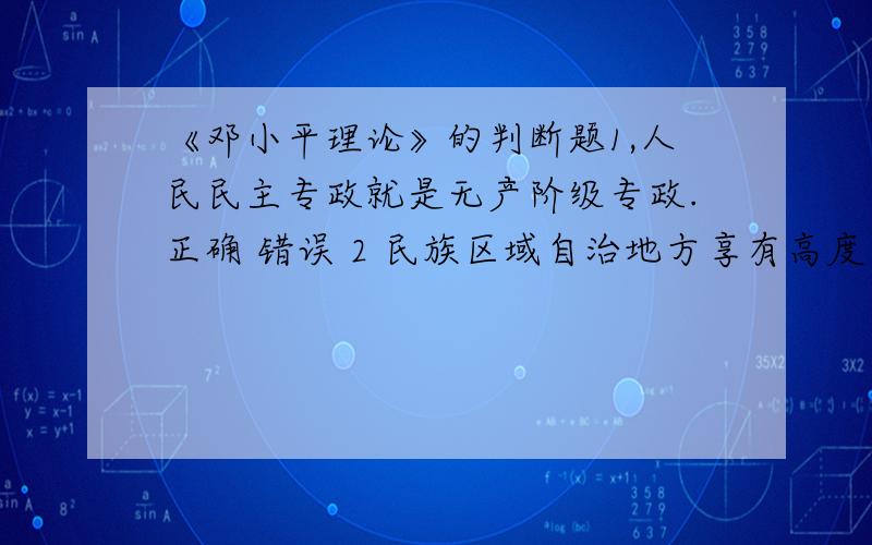 《邓小平理论》的判断题1,人民民主专政就是无产阶级专政.正确 错误 2 民族区域自治地方享有高度自治权.正确 错误 3 我国的政治体制改革必须要采取渐进式、逐步推进的方式.正确 错误 4