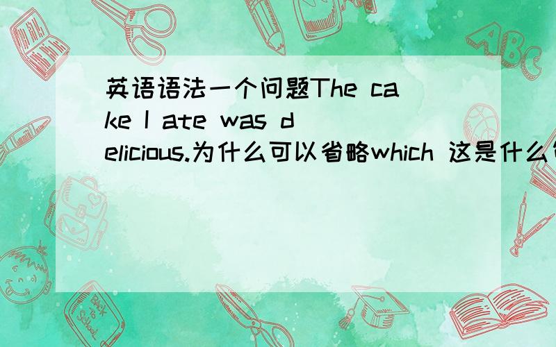 英语语法一个问题The cake I ate was delicious.为什么可以省略which 这是什么句型