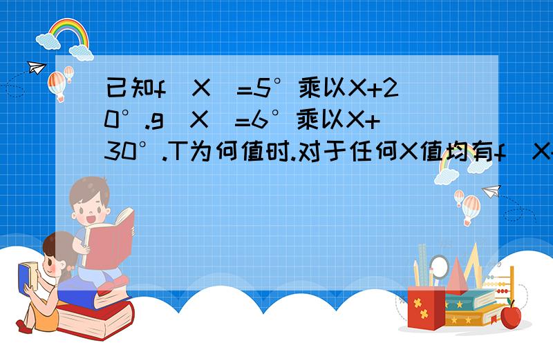 已知f(X)=5°乘以X+20°.g(X)=6°乘以X+30°.T为何值时.对于任何X值均有f(X+T)与f(X).g(X+T)与g(X)终边同时相同