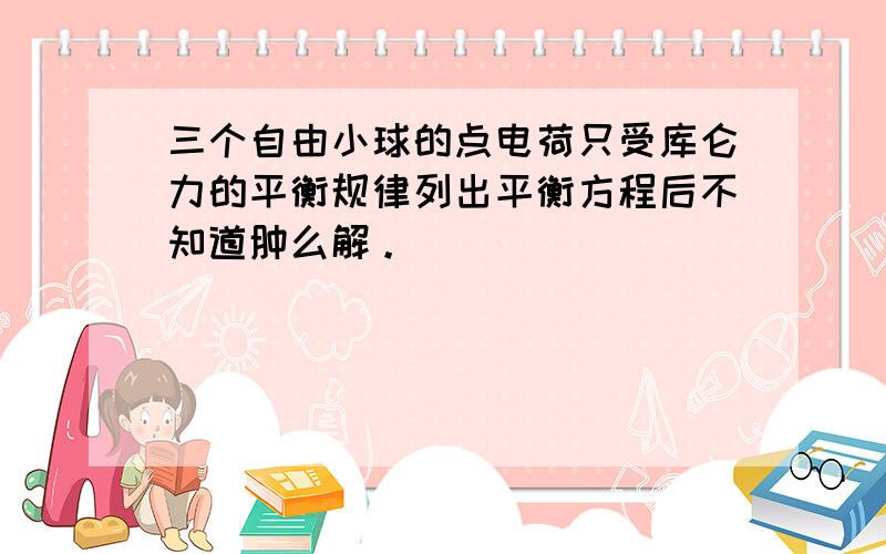 三个自由小球的点电荷只受库仑力的平衡规律列出平衡方程后不知道肿么解。