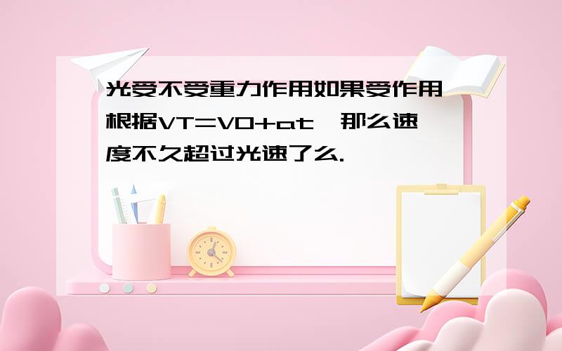 光受不受重力作用如果受作用,根据VT=V0+at,那么速度不久超过光速了么.