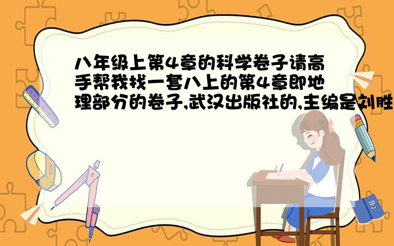 八年级上第4章的科学卷子请高手帮我找一套八上的第4章即地理部分的卷子,武汉出版社的,主编是刘胜祥和崔鸿.也可找化学部分即第1、2、3章的.最少要有一道计算题~要1、2、3、4章综合在一