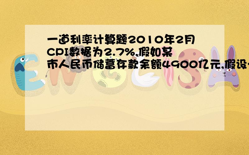 一道利率计算题2010年2月CPI数据为2.7%,假如某市人民币储蓄存款余额4900亿元,假设一年以后这些储蓄存款的利息收益缩水了22.05亿元,那么央行规定的一年期存款基准利率是多少?具体的原理和步