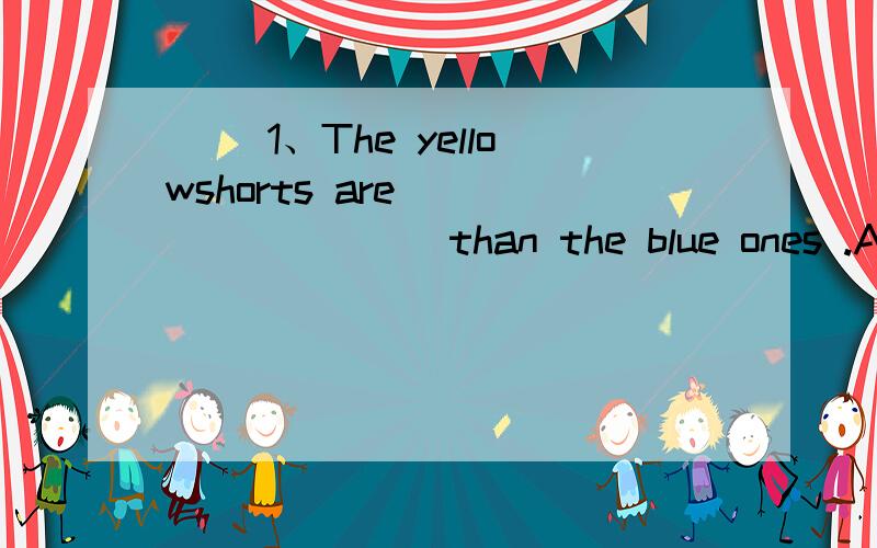 （ ）1、The yellowshorts are _________than the blue ones .A.ex pensive B.expensiver C.more expensive （ ）2、A cow is_________ bigger than a mouse .A.much B.more C.many （ ）3、Who’s the_______,Jean ,Joan or Jennet A.thinner B.thinnest C.t