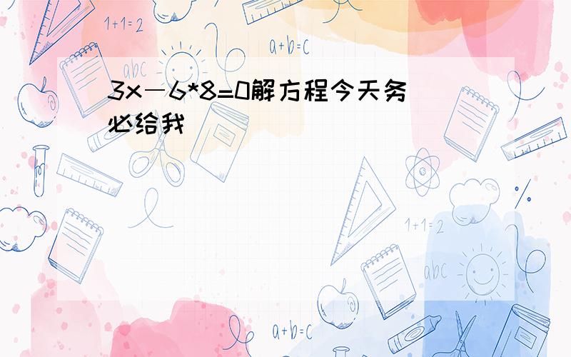 3x―6*8=0解方程今天务必给我