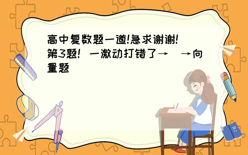 高中复数题一道!急求谢谢! 第3题！一激动打错了→_→向量题