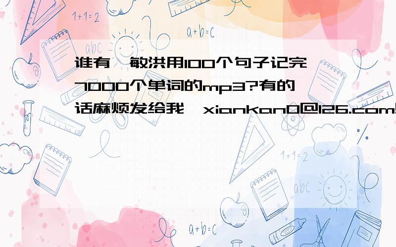 谁有俞敏洪用100个句子记完7000个单词的mp3?有的话麻烦发给我,xiankan0@126.com!