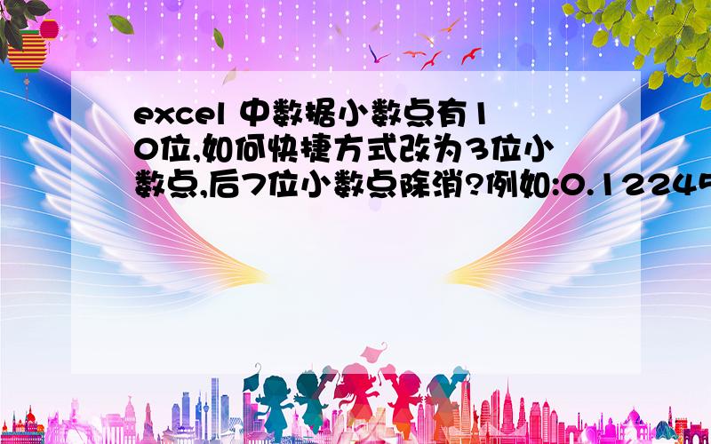 excel 中数据小数点有10位,如何快捷方式改为3位小数点,后7位小数点除消?例如:0.12245 如何直接在Excel变为0.122 ,后面