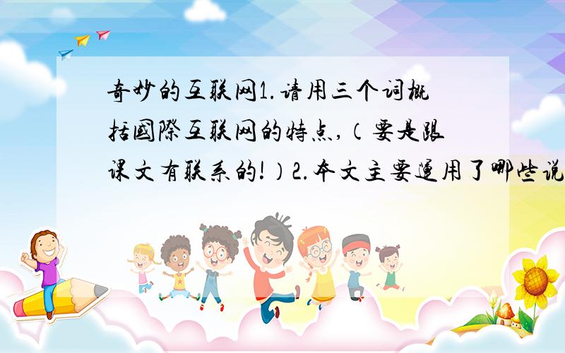 奇妙的互联网1.请用三个词概括国际互联网的特点,（要是跟课文有联系的!）2.本文主要运用了哪些说明方法?（有：打比方 举例子 列数字 做比较 下定义）