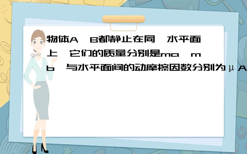 物体A、B都静止在同一水平面上,它们的质量分别是ma、mb,与水平面间的动摩擦因数分别为μA、μB,现在用平行于水平面的拉力F分别拉A、B,所得的加速度与拉力F的关系图线分别如图4-3-11则可知A: