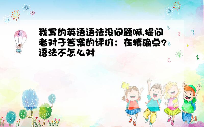 我写的英语语法没问题啊,提问者对于答案的评价：在精确点?语法不怎么对