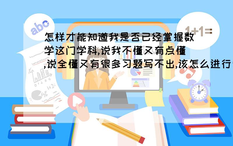 怎样才能知道我是否已经掌握数学这门学科,说我不懂又有点懂,说全懂又有很多习题写不出,该怎么进行复习